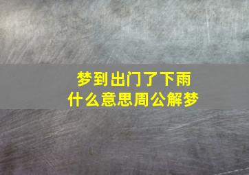 梦到出门了下雨什么意思周公解梦