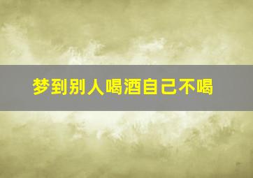 梦到别人喝酒自己不喝