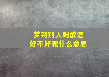 梦到别人喝醉酒好不好呢什么意思