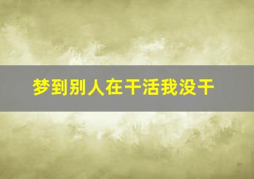 梦到别人在干活我没干