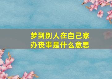 梦到别人在自己家办丧事是什么意思