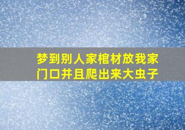 梦到别人家棺材放我家门口并且爬出来大虫子