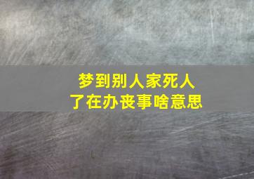 梦到别人家死人了在办丧事啥意思