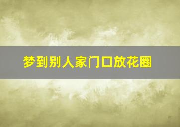 梦到别人家门口放花圈