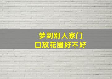 梦到别人家门口放花圈好不好