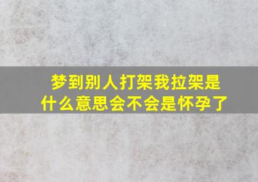 梦到别人打架我拉架是什么意思会不会是怀孕了