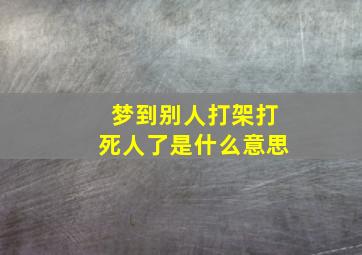 梦到别人打架打死人了是什么意思