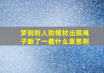 梦到别人抬棺材出殡绳子断了一截什么意思啊