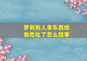 梦到别人拿东西给我吃吐了怎么回事