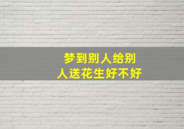 梦到别人给别人送花生好不好