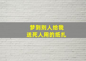 梦到别人给我送死人用的纸扎