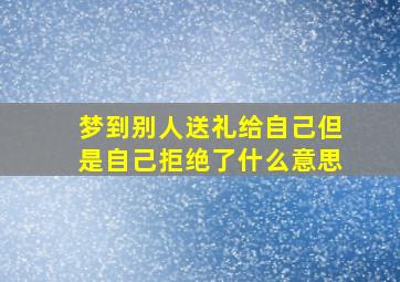 梦到别人送礼给自己但是自己拒绝了什么意思