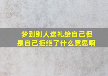 梦到别人送礼给自己但是自己拒绝了什么意思啊