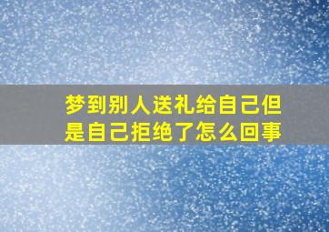 梦到别人送礼给自己但是自己拒绝了怎么回事