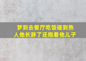 梦到去餐厅吃饭碰到熟人他长胖了还抱着他儿子