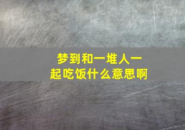 梦到和一堆人一起吃饭什么意思啊