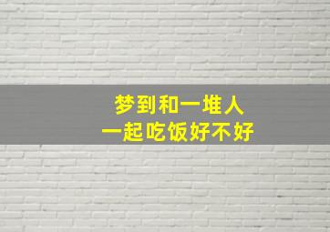 梦到和一堆人一起吃饭好不好