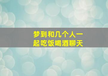 梦到和几个人一起吃饭喝酒聊天