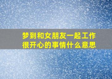 梦到和女朋友一起工作很开心的事情什么意思