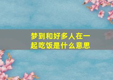 梦到和好多人在一起吃饭是什么意思