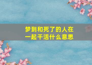 梦到和死了的人在一起干活什么意思