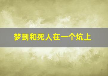 梦到和死人在一个炕上