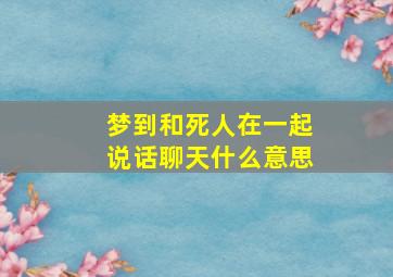 梦到和死人在一起说话聊天什么意思