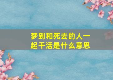 梦到和死去的人一起干活是什么意思