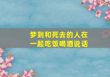 梦到和死去的人在一起吃饭喝酒说话