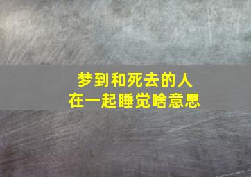 梦到和死去的人在一起睡觉啥意思