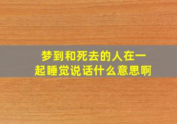 梦到和死去的人在一起睡觉说话什么意思啊