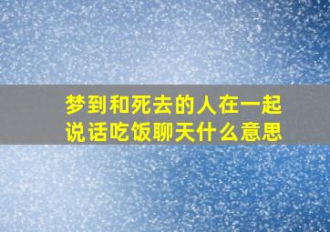 梦到和死去的人在一起说话吃饭聊天什么意思