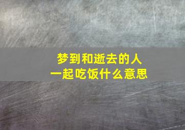 梦到和逝去的人一起吃饭什么意思