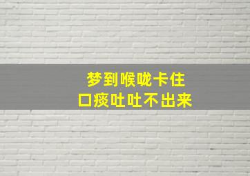 梦到喉咙卡住口痰吐吐不出来