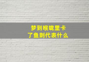 梦到喉咙里卡了鱼刺代表什么