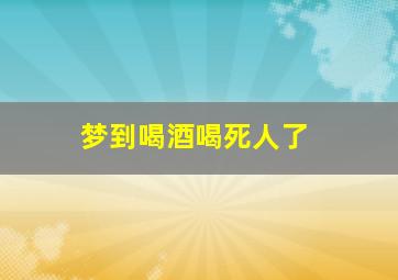 梦到喝酒喝死人了