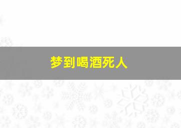 梦到喝酒死人