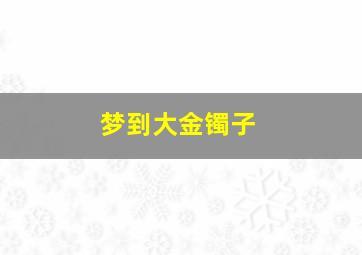 梦到大金镯子