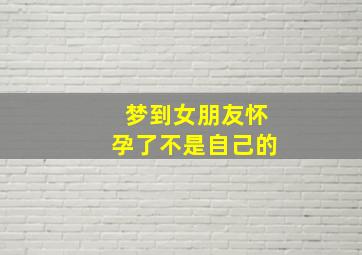 梦到女朋友怀孕了不是自己的