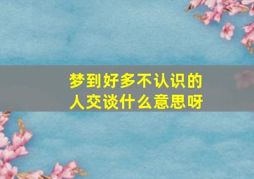 梦到好多不认识的人交谈什么意思呀