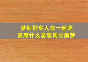 梦到好多人在一起吃宴席什么意思周公解梦