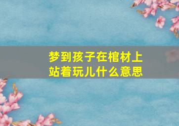 梦到孩子在棺材上站着玩儿什么意思