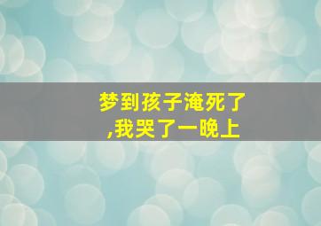 梦到孩子淹死了,我哭了一晚上