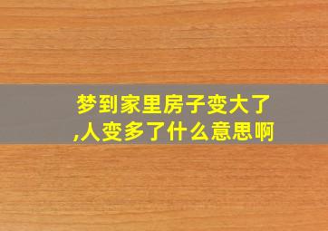 梦到家里房子变大了,人变多了什么意思啊