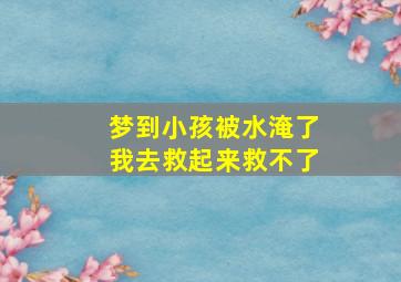 梦到小孩被水淹了我去救起来救不了