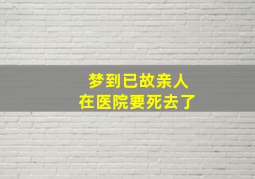 梦到已故亲人在医院要死去了