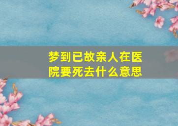 梦到已故亲人在医院要死去什么意思