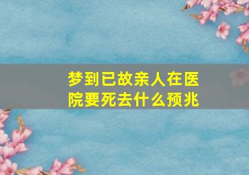 梦到已故亲人在医院要死去什么预兆