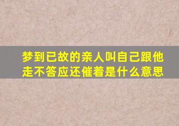 梦到已故的亲人叫自己跟他走不答应还催着是什么意思