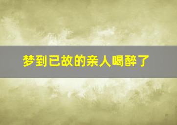 梦到已故的亲人喝醉了